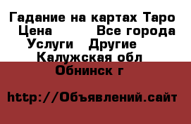 Гадание на картах Таро › Цена ­ 500 - Все города Услуги » Другие   . Калужская обл.,Обнинск г.